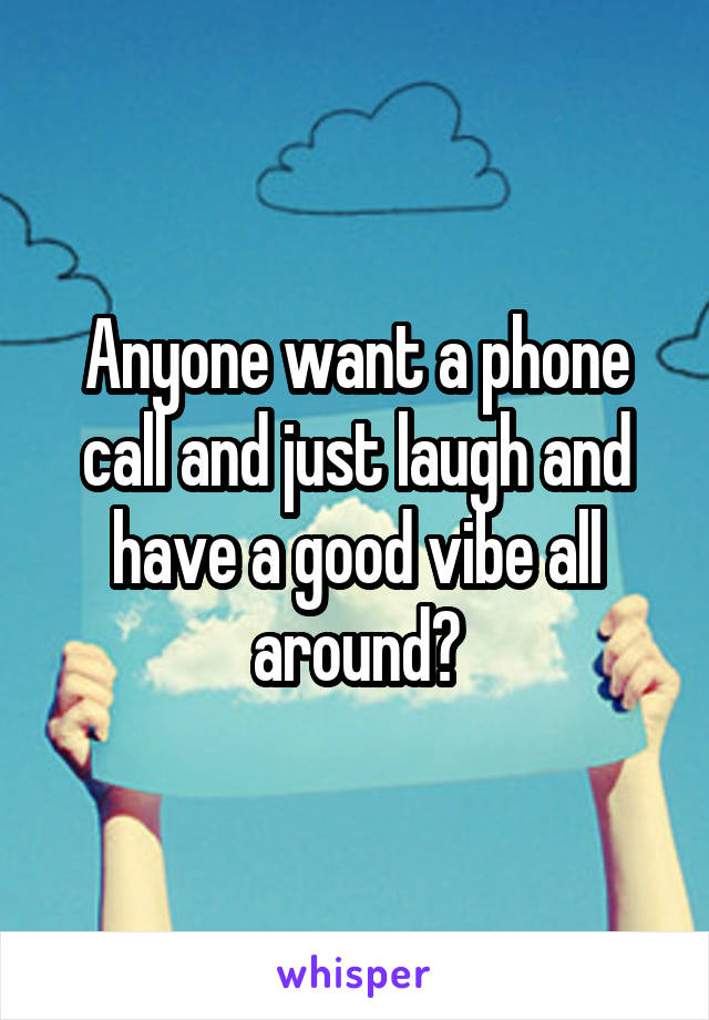 Anyone want a phone call and just laugh and have a good vibe all around?