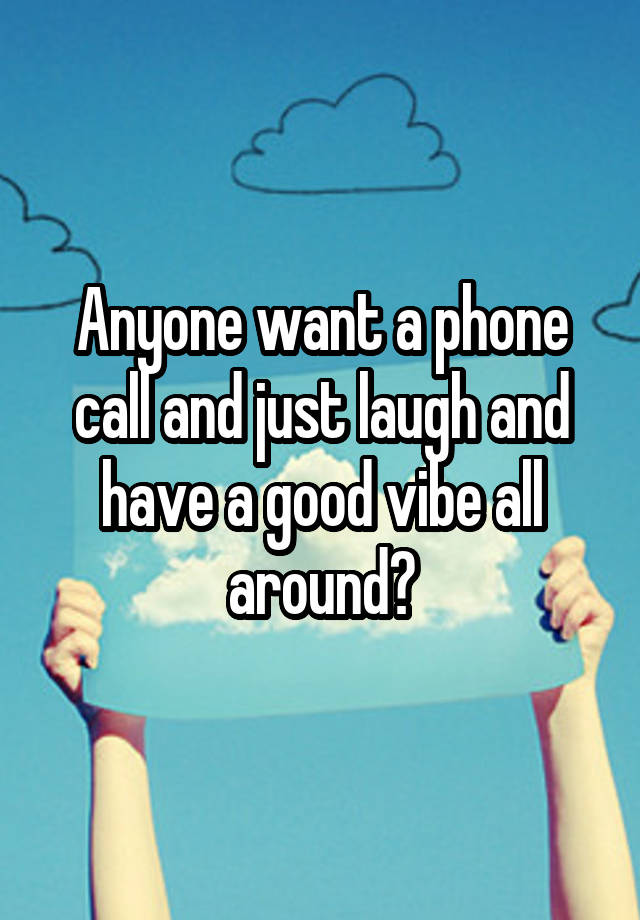 Anyone want a phone call and just laugh and have a good vibe all around?