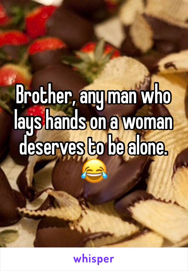 Brother, any man who lays hands on a woman deserves to be alone. 😂