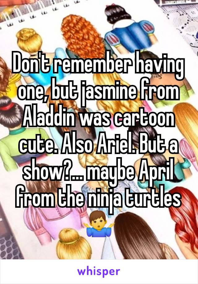 Don't remember having one, but jasmine from Aladdin was cartoon cute. Also Ariel. But a show?... maybe April from the ninja turtles 🤷‍♂️