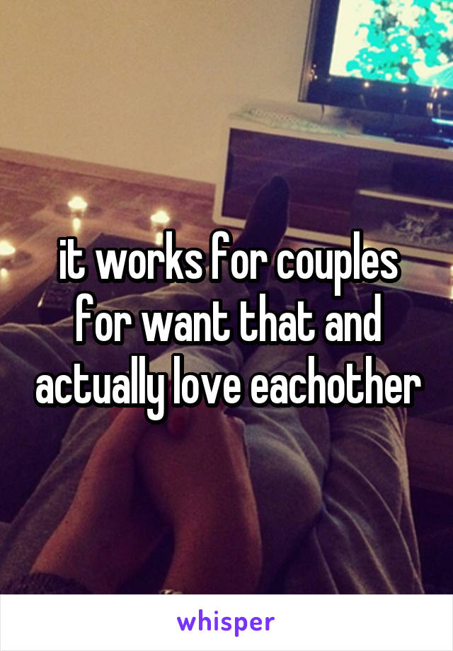 it works for couples for want that and actually love eachother