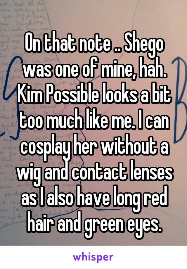 On that note .. Shego was one of mine, hah. Kim Possible looks a bit too much like me. I can cosplay her without a wig and contact lenses as I also have long red hair and green eyes.