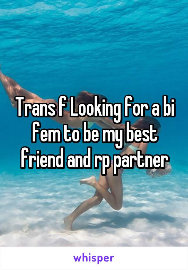 Trans f Looking for a bi fem to be my best friend and rp partner