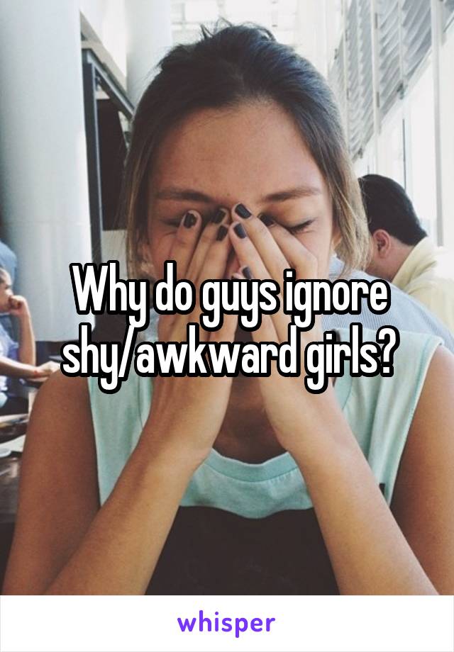 Why do guys ignore shy/awkward girls?