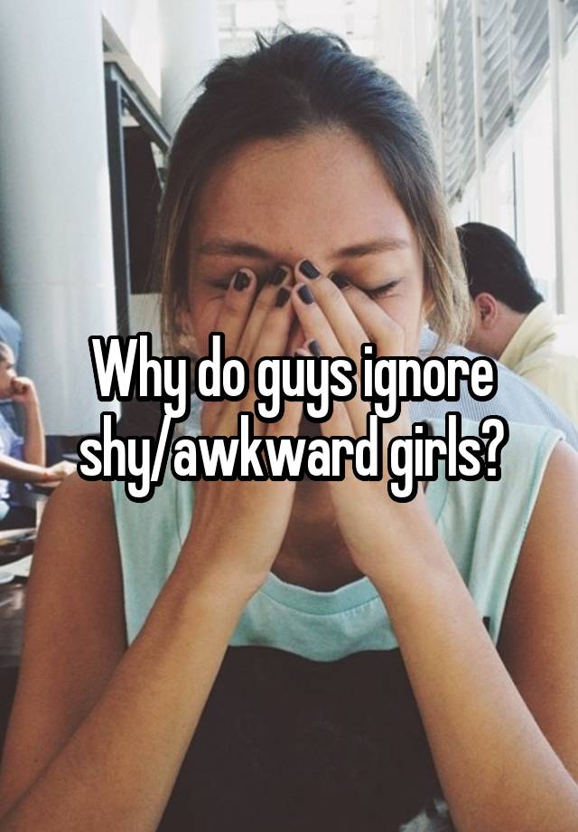 Why do guys ignore shy/awkward girls?