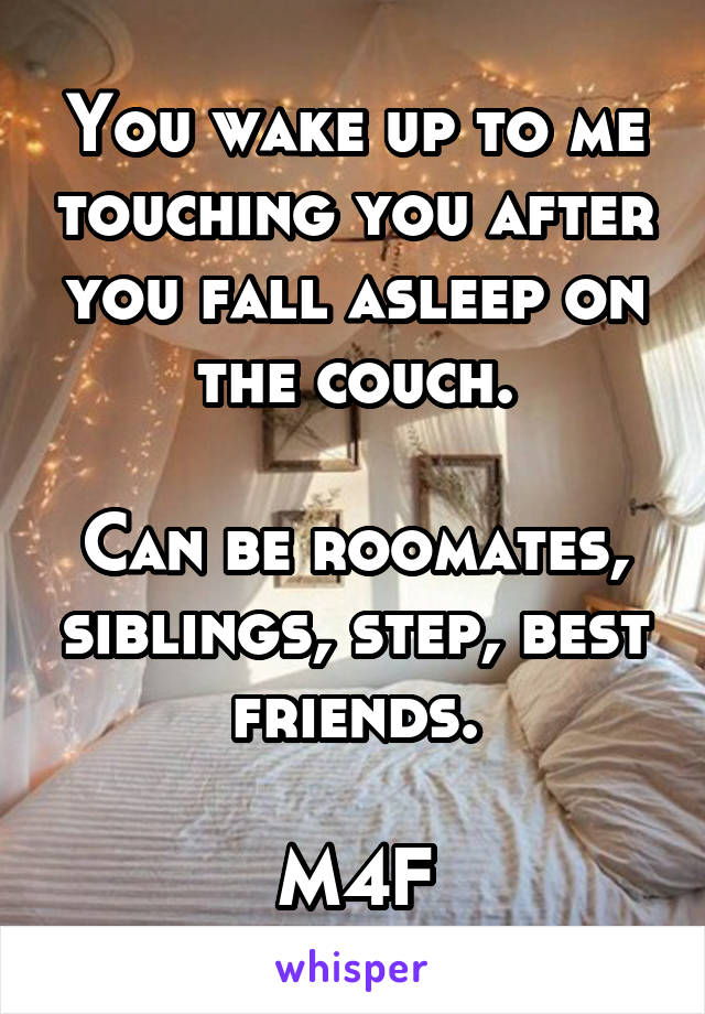 You wake up to me touching you after you fall asleep on the couch.

Can be roomates, siblings, step, best friends.

M4F