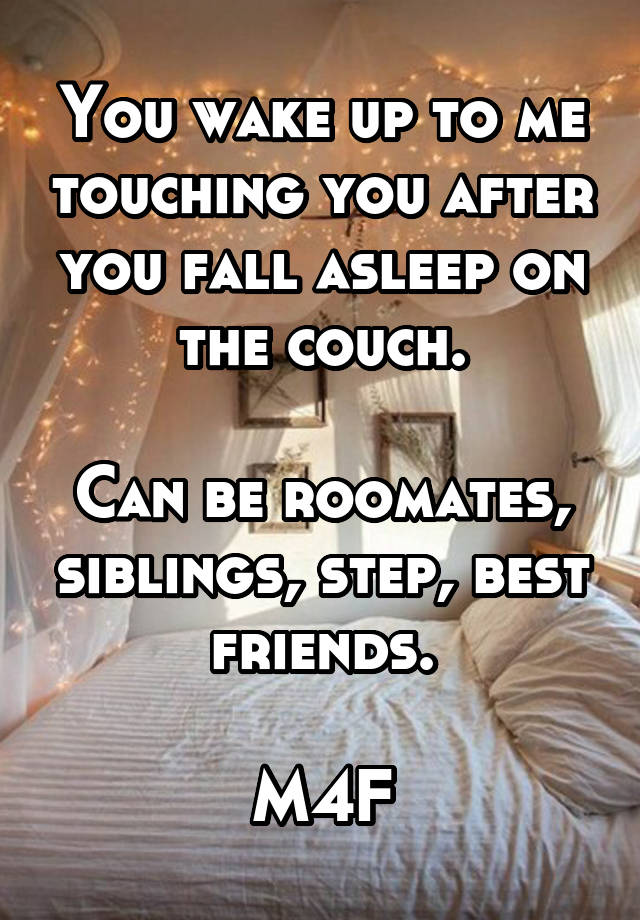 You wake up to me touching you after you fall asleep on the couch.

Can be roomates, siblings, step, best friends.

M4F