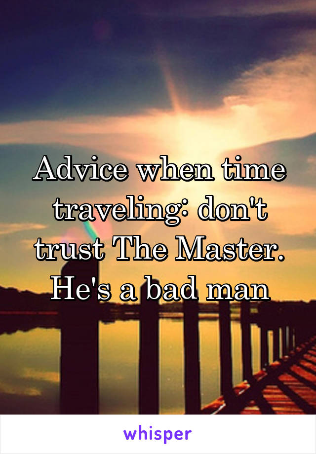 Advice when time traveling: don't trust The Master. He's a bad man