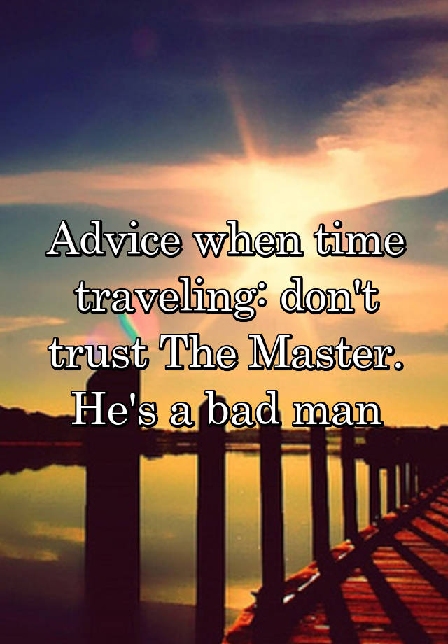 Advice when time traveling: don't trust The Master. He's a bad man