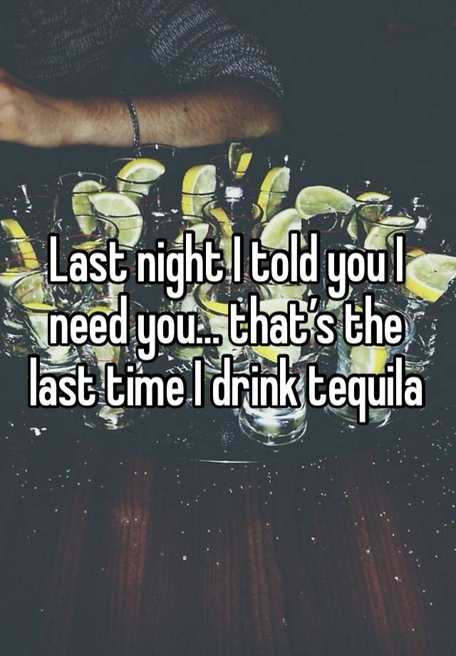 Last night I told you I need you… that’s the last time I drink tequila 