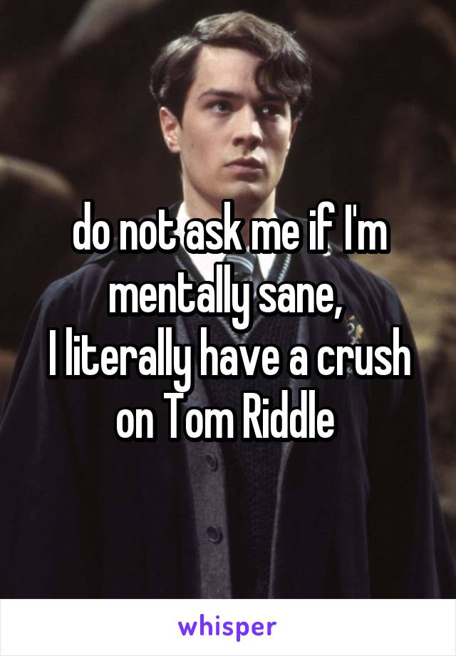 do not ask me if I'm mentally sane, 
I literally have a crush on Tom Riddle 