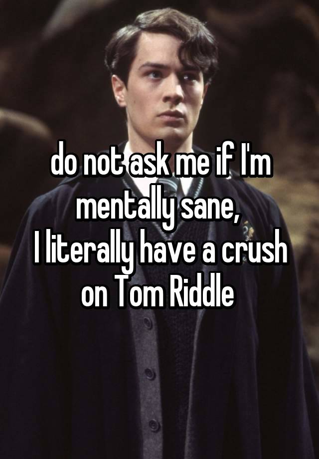 do not ask me if I'm mentally sane, 
I literally have a crush on Tom Riddle 