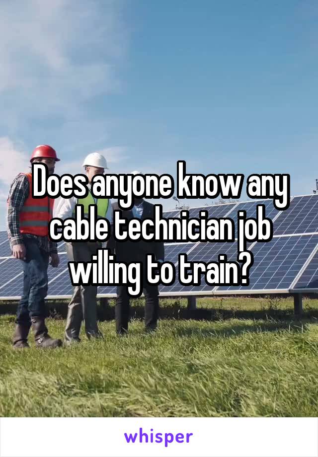 Does anyone know any cable technician job willing to train?