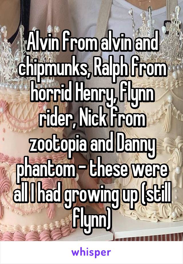 Alvin from alvin and chipmunks, Ralph from horrid Henry, flynn rider, Nick from zootopia and Danny phantom - these were all I had growing up (still flynn)