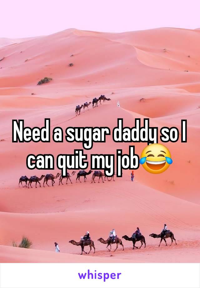 Need a sugar daddy so I can quit my job😂