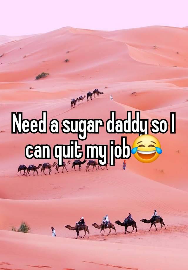 Need a sugar daddy so I can quit my job😂