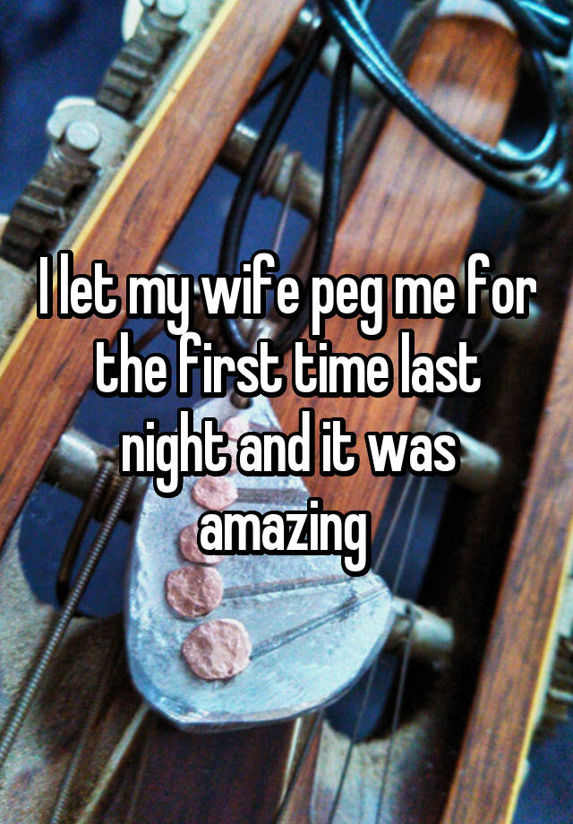 I let my wife peg me for the first time last night and it was amazing 