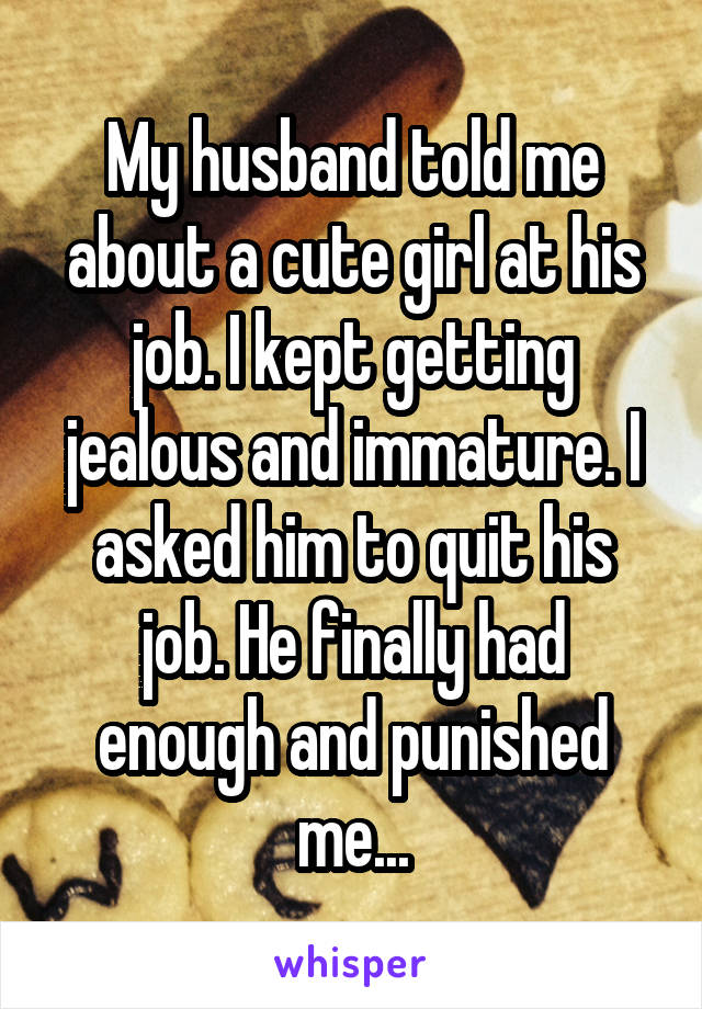 My husband told me about a cute girl at his job. I kept getting jealous and immature. I asked him to quit his job. He finally had enough and punished me...