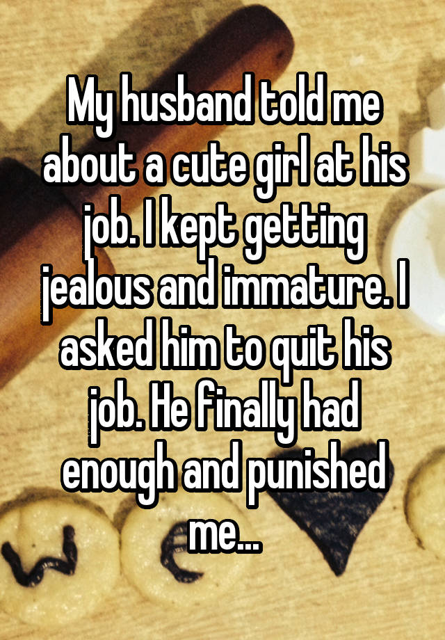 My husband told me about a cute girl at his job. I kept getting jealous and immature. I asked him to quit his job. He finally had enough and punished me...