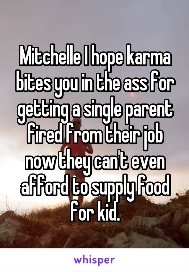 Mitchelle I hope karma bites you in the ass for getting a single parent fired from their job now they can't even afford to supply food for kid.