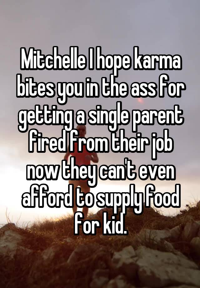 Mitchelle I hope karma bites you in the ass for getting a single parent fired from their job now they can't even afford to supply food for kid.