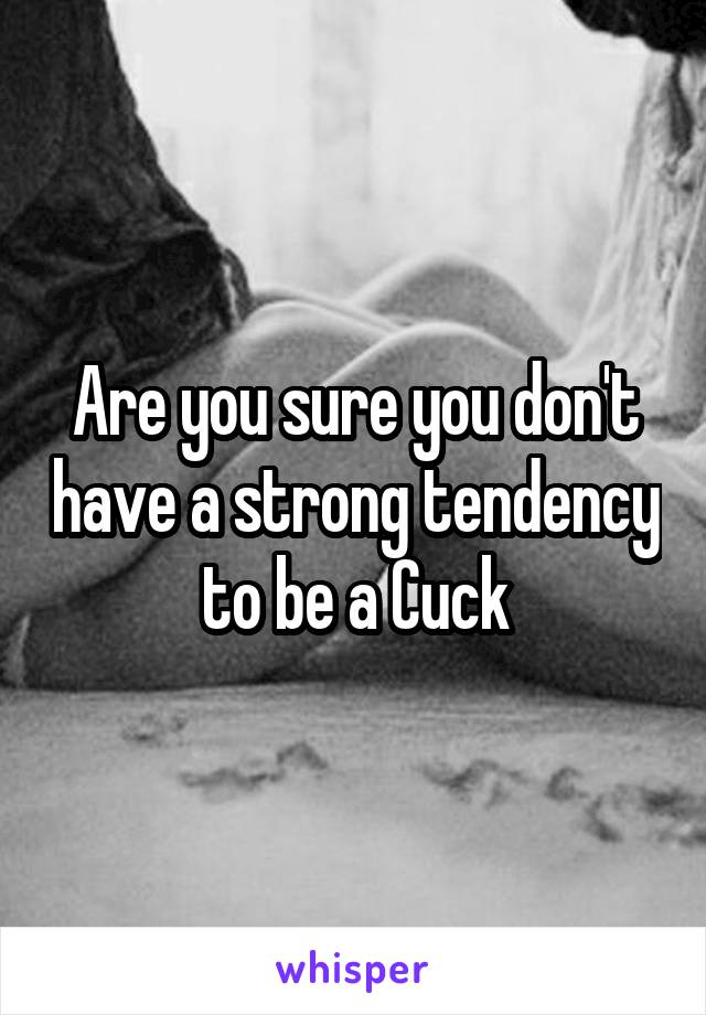 Are you sure you don't have a strong tendency to be a Cuck