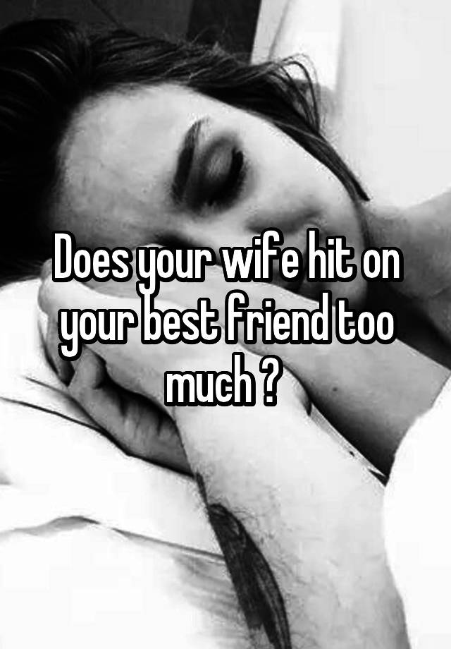 Does your wife hit on your best friend too much ? 