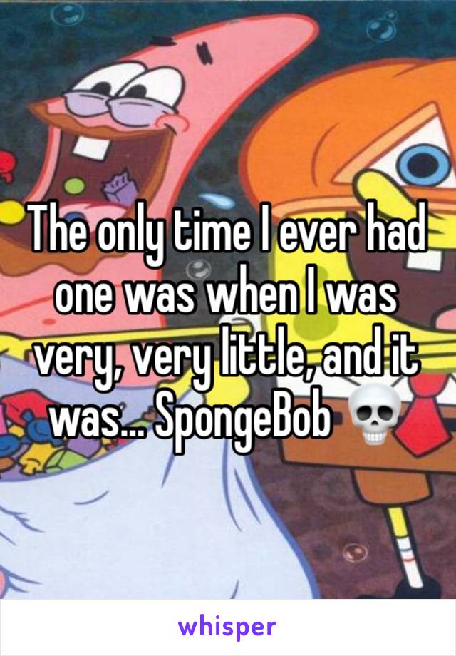 The only time I ever had one was when I was very, very little, and it was… SpongeBob 💀