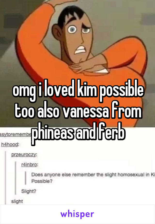 omg i loved kim possible too also vanessa from phineas and ferb