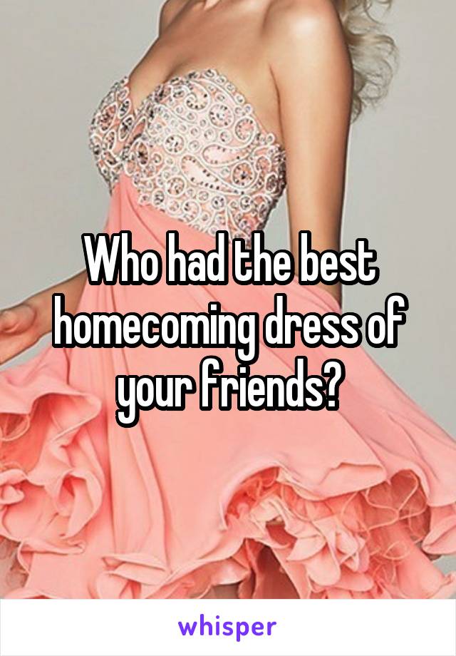 Who had the best homecoming dress of your friends?