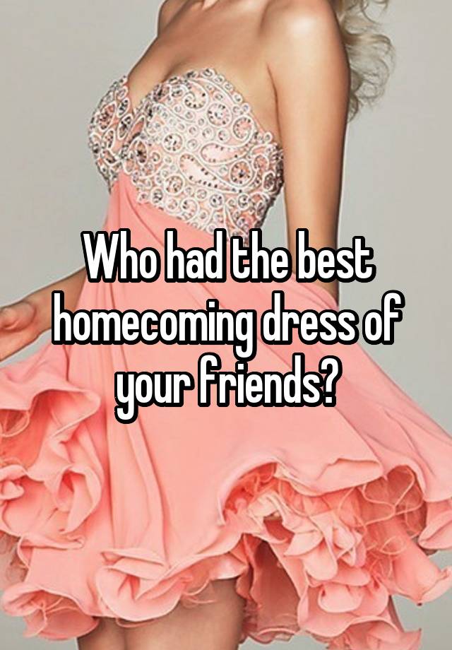 Who had the best homecoming dress of your friends?