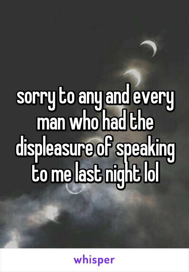 sorry to any and every man who had the displeasure of speaking to me last night lol