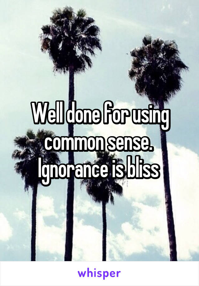 Well done for using common sense. 
Ignorance is bliss 