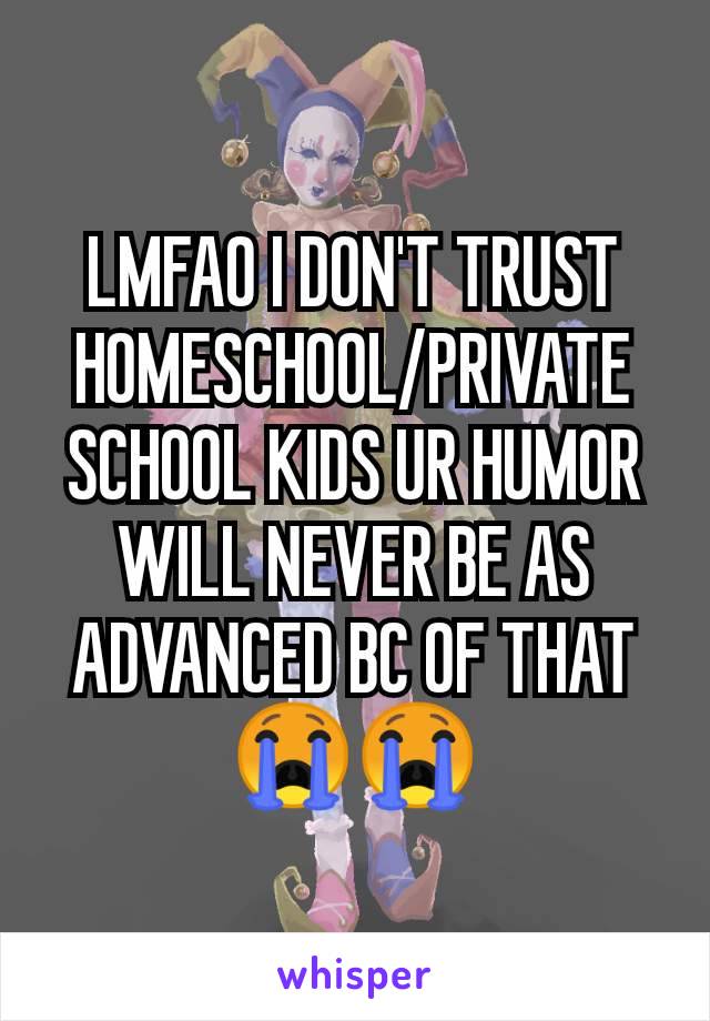 LMFAO I DON'T TRUST HOMESCHOOL/PRIVATE SCHOOL KIDS UR HUMOR WILL NEVER BE AS ADVANCED BC OF THAT 😭😭