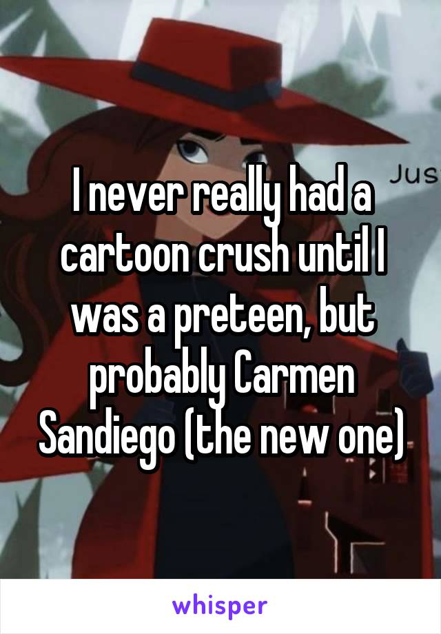 I never really had a cartoon crush until I was a preteen, but probably Carmen Sandiego (the new one)