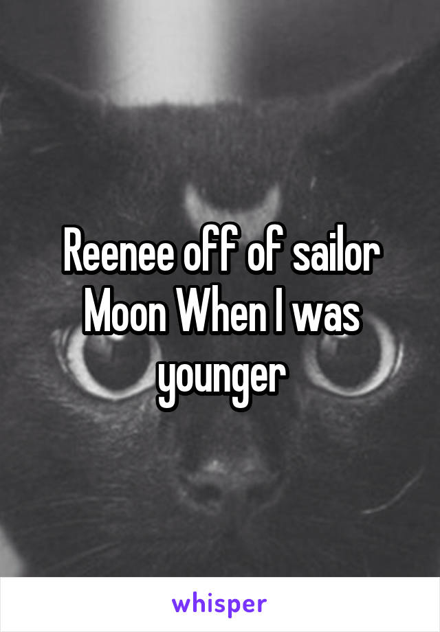 Reenee off of sailor Moon When I was younger