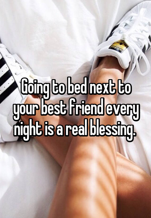 Going to bed next to your best friend every night is a real blessing. 