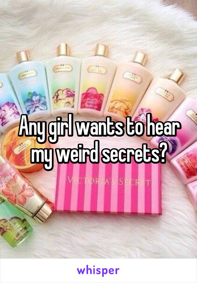 Any girl wants to hear my weird secrets?