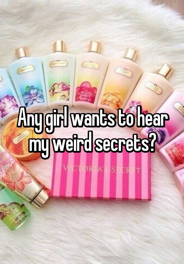 Any girl wants to hear my weird secrets?