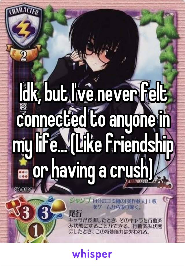 Idk, but I've never felt connected to anyone in my life... (Like friendship or having a crush)