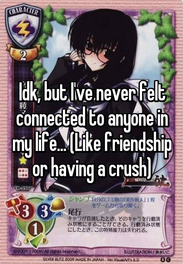 Idk, but I've never felt connected to anyone in my life... (Like friendship or having a crush)