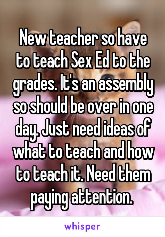 New teacher so have to teach Sex Ed to the grades. It's an assembly so should be over in one day. Just need ideas of what to teach and how to teach it. Need them paying attention. 