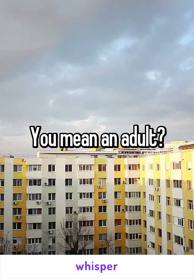 You mean an adult?