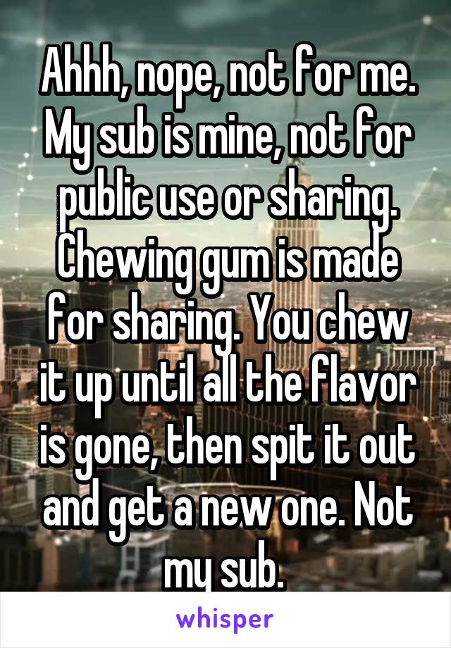 Ahhh, nope, not for me. My sub is mine, not for public use or sharing. Chewing gum is made for sharing. You chew it up until all the flavor is gone, then spit it out and get a new one. Not my sub. 