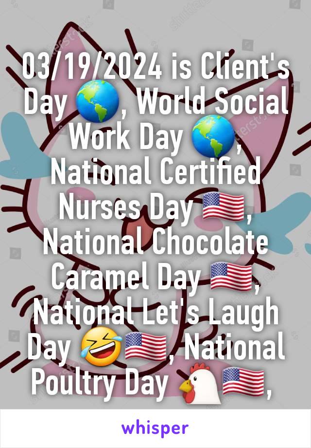 03/19/2024 is Client's Day 🌎, World Social Work Day 🌎, National Certified Nurses Day 🇺🇸, National Chocolate Caramel Day 🇺🇸, National Let's Laugh Day 🤣🇺🇸, National Poultry Day 🐔🇺🇸, 