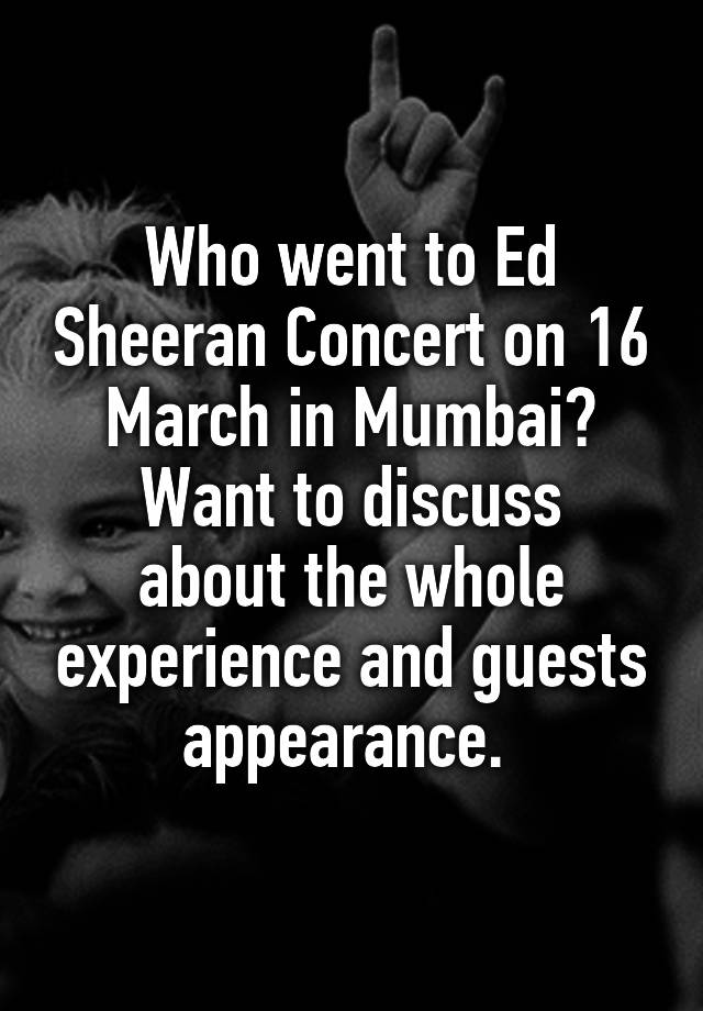 Who went to Ed Sheeran Concert on 16 March in Mumbai?
Want to discuss about the whole experience and guests appearance. 