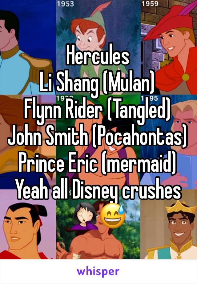 Hercules
Li Shang (Mulan)
Flynn Rider (Tangled)
John Smith (Pocahontas)
Prince Eric (mermaid)
Yeah all Disney crushes 🤦🏻‍♀️😅