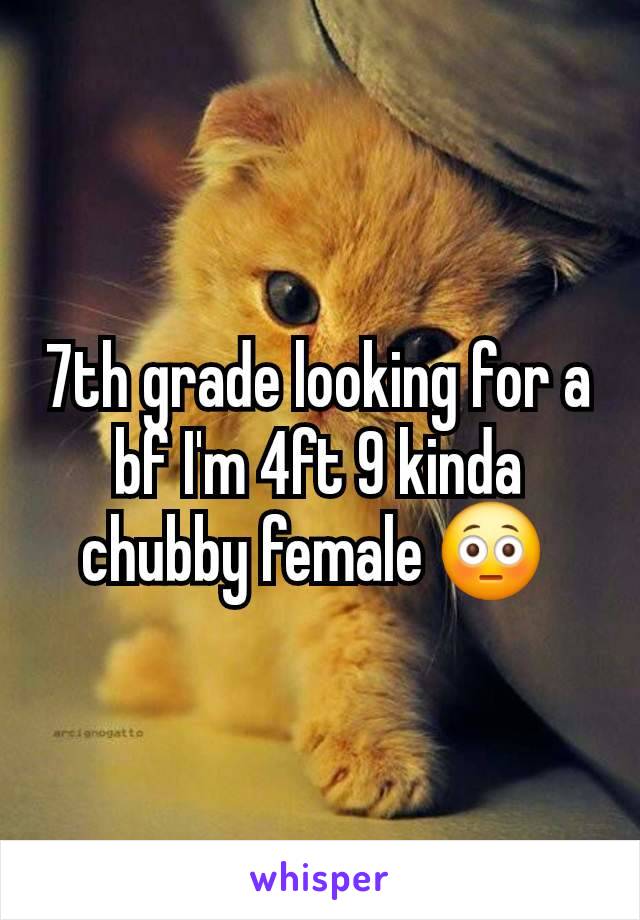 7th grade looking for a bf I'm 4ft 9 kinda chubby female 😳 