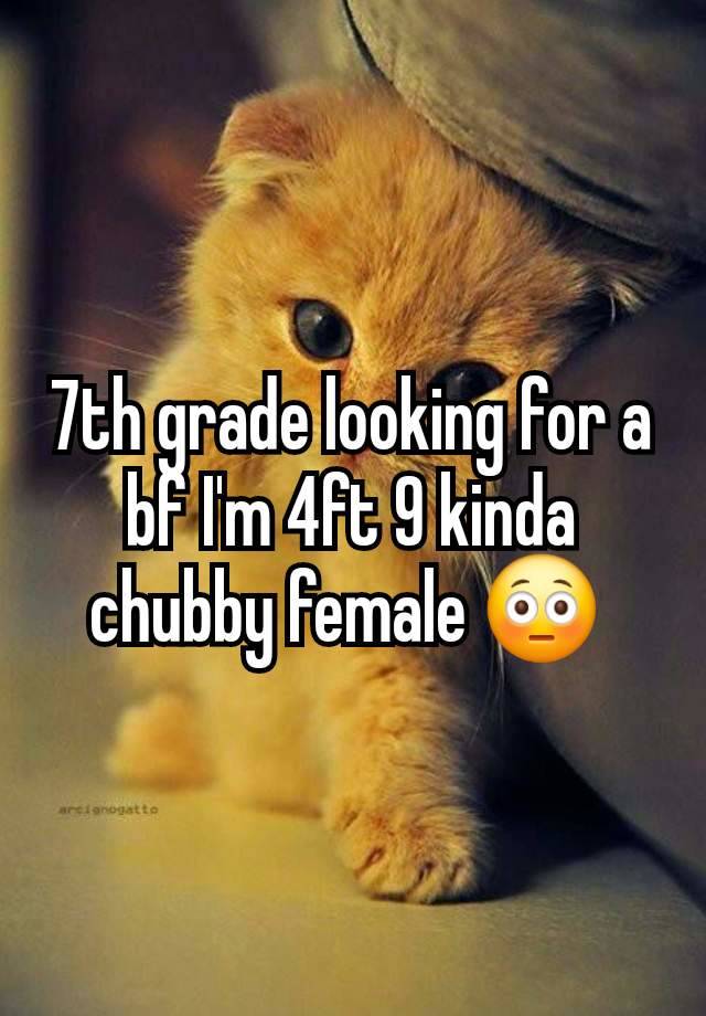 7th grade looking for a bf I'm 4ft 9 kinda chubby female 😳 