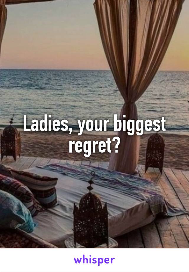 Ladies, your biggest regret?